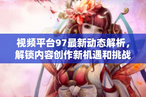视频平台97最新动态解析，解锁内容创作新机遇和挑战
