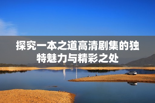 探究一本之道高清剧集的独特魅力与精彩之处