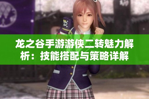 龙之谷手游游侠二转魅力解析：技能搭配与策略详解