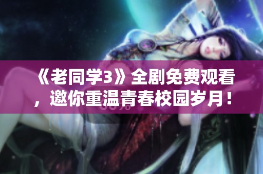 《老同学3》全剧免费观看，邀你重温青春校园岁月！