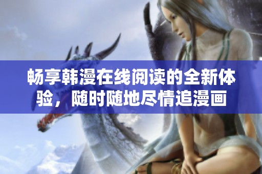 畅享韩漫在线阅读的全新体验，随时随地尽情追漫画