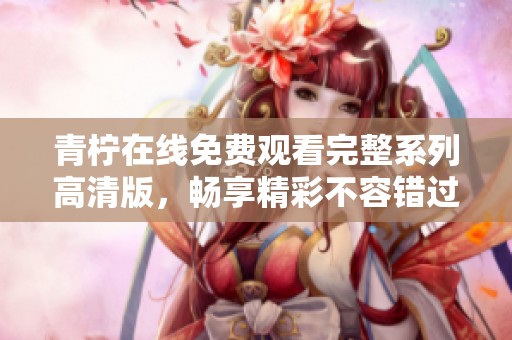 青柠在线免费观看完整系列高清版，畅享精彩不容错过