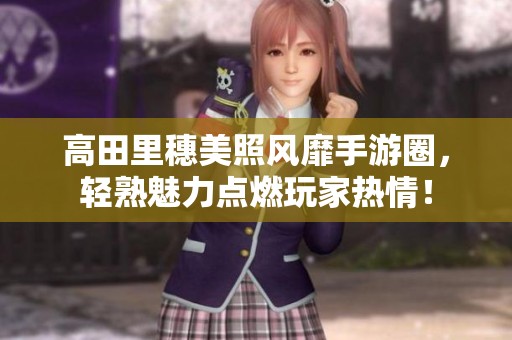 高田里穗美照风靡手游圈，轻熟魅力点燃玩家热情！
