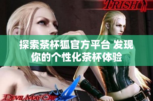 探索茶杯狐官方平台 发现你的个性化茶杯体验