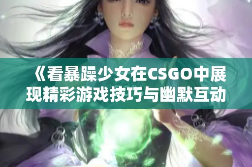 《看暴躁少女在CSGO中展现精彩游戏技巧与幽默互动》