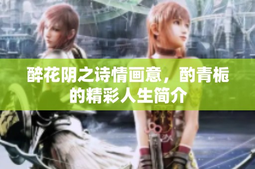 醉花阴之诗情画意，酌青栀的精彩人生简介