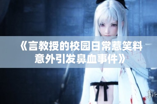 《言教授的校园日常惹笑料 意外引发鼻血事件》