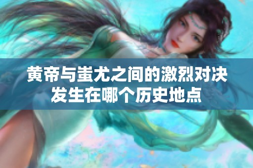 黄帝与蚩尤之间的激烈对决发生在哪个历史地点