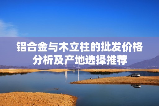 铝合金与木立柱的批发价格分析及产地选择推荐