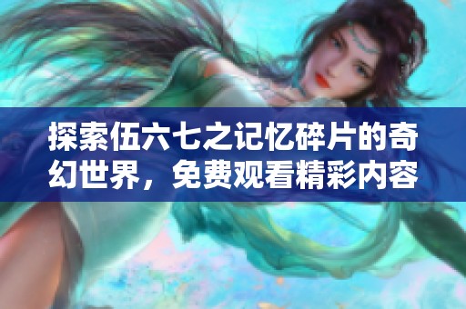 探索伍六七之记忆碎片的奇幻世界，免费观看精彩内容