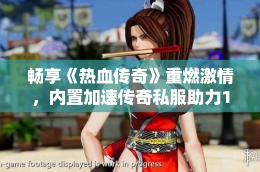畅享《热血传奇》重燃激情，内置加速传奇私服助力18周年庆典之旅