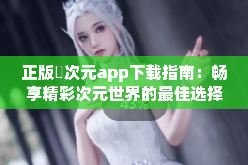 正版囧次元app下载指南：畅享精彩次元世界的最佳选择