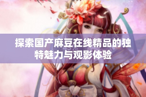 探索国产麻豆在线精品的独特魅力与观影体验