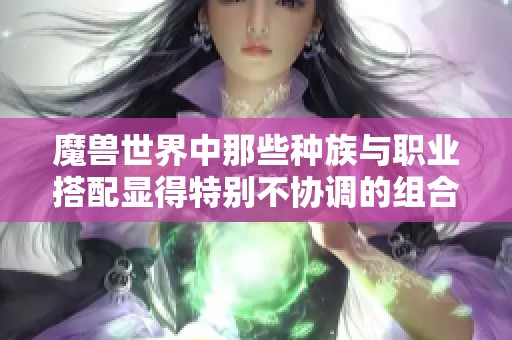 魔兽世界中那些种族与职业搭配显得特别不协调的组合分析