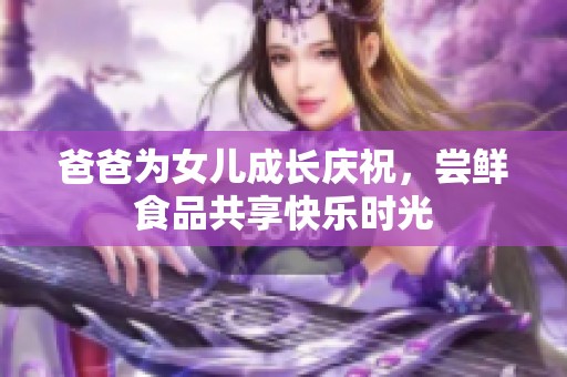 爸爸为女儿成长庆祝，尝鲜食品共享快乐时光