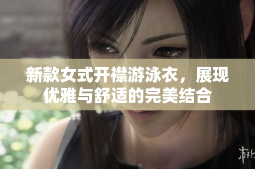 新款女式开襟游泳衣，展现优雅与舒适的完美结合