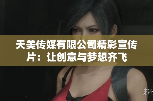 天美传媒有限公司精彩宣传片：让创意与梦想齐飞