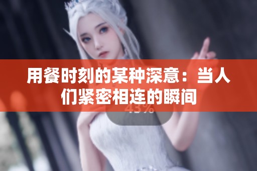 用餐时刻的某种深意：当人们紧密相连的瞬间