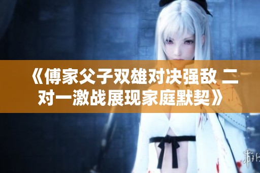 《傅家父子双雄对决强敌 二对一激战展现家庭默契》