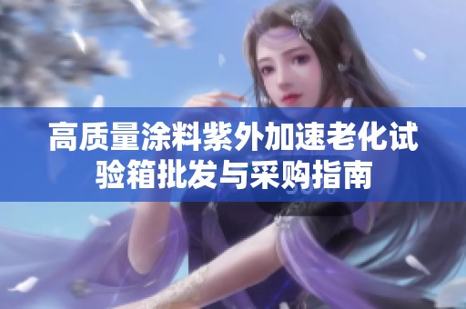 高质量涂料紫外加速老化试验箱批发与采购指南
