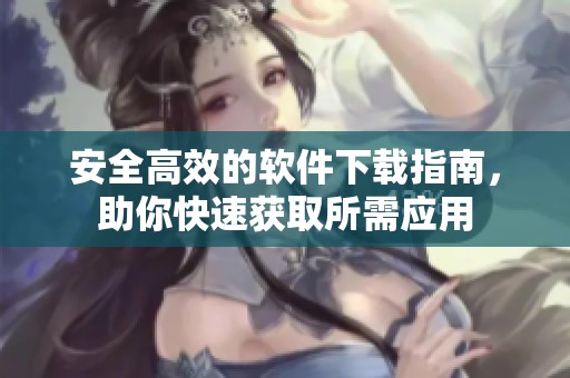 安全高效的软件下载指南，助你快速获取所需应用