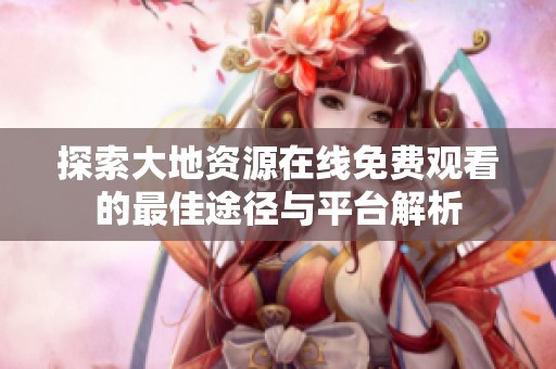 探索大地资源在线免费观看的最佳途径与平台解析