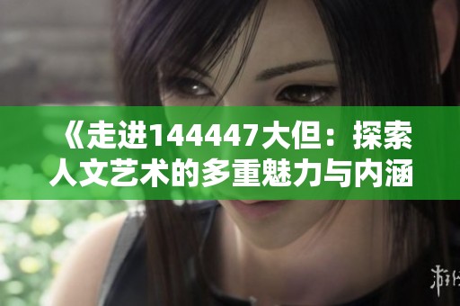 《走进144447大但：探索人文艺术的多重魅力与内涵》