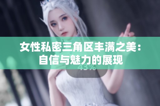 女性私密三角区丰满之美：自信与魅力的展现