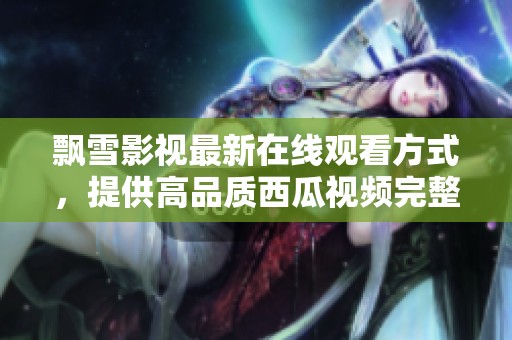飘雪影视最新在线观看方式，提供高品质西瓜视频完整版链接