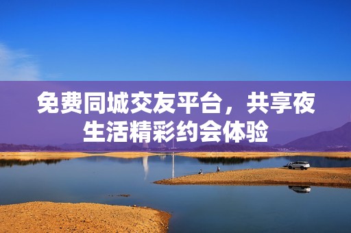免费同城交友平台，共享夜生活精彩约会体验