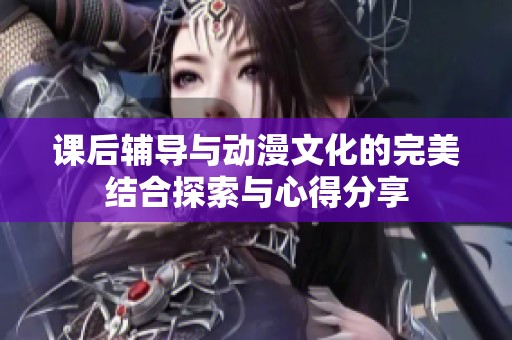 课后辅导与动漫文化的完美结合探索与心得分享