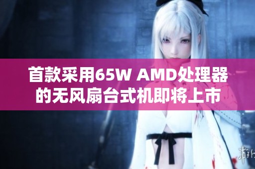 首款采用65W AMD处理器的无风扇台式机即将上市
