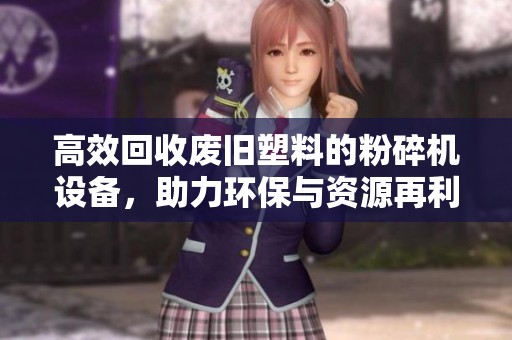 高效回收废旧塑料的粉碎机设备，助力环保与资源再利用