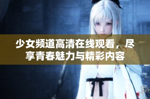 少女频道高清在线观看，尽享青春魅力与精彩内容