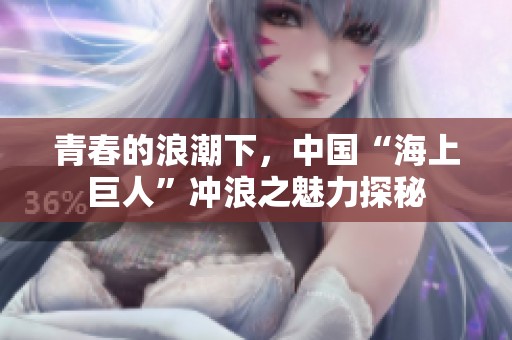青春的浪潮下，中国“海上巨人”冲浪之魅力探秘