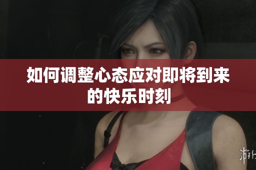 如何调整心态应对即将到来的快乐时刻