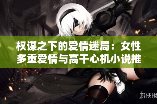 权谋之下的爱情迷局：女性多重爱情与高干心机小说推荐
