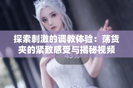 探索刺激的调教体验：荡货夹的紧致感受与揭秘视频