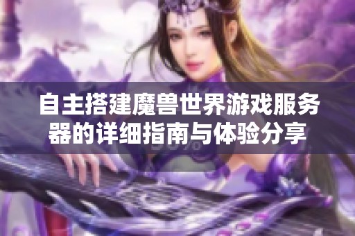 自主搭建魔兽世界游戏服务器的详细指南与体验分享