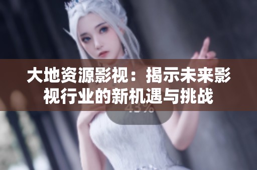 大地资源影视：揭示未来影视行业的新机遇与挑战