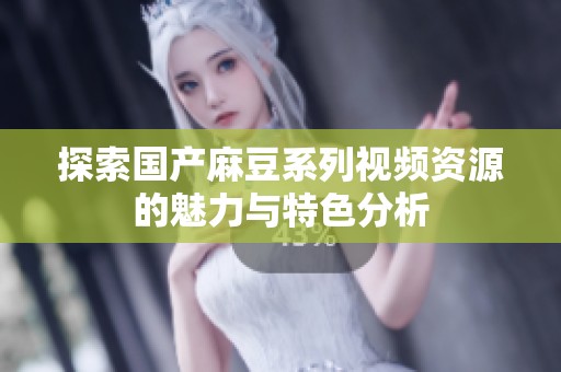 探索国产麻豆系列视频资源的魅力与特色分析