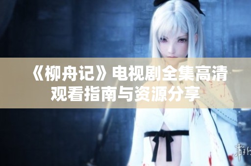 《柳舟记》电视剧全集高清观看指南与资源分享