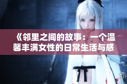 《邻里之间的故事：一个温馨丰满女性的日常生活与感悟》