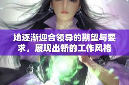 她逐渐迎合领导的期望与要求，展现出新的工作风格