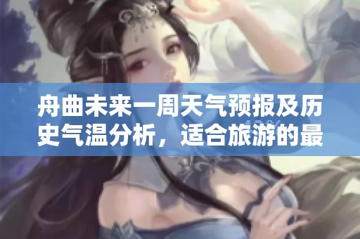 舟曲未来一周天气预报及历史气温分析，适合旅游的最佳时机探讨