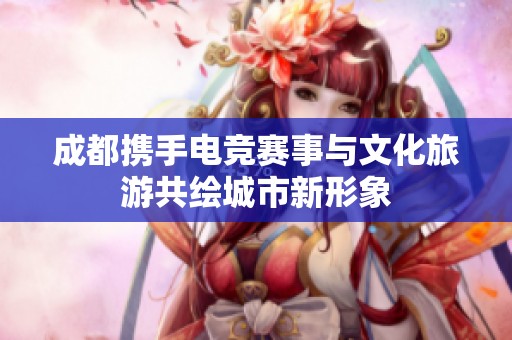 成都携手电竞赛事与文化旅游共绘城市新形象