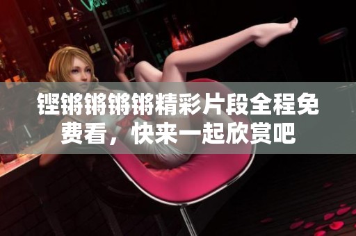 铿锵锵锵锵精彩片段全程免费看，快来一起欣赏吧