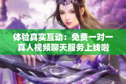 体验真实互动：免费一对一真人视频聊天服务上线啦