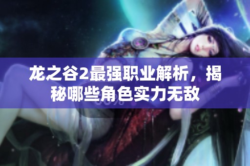 龙之谷2最强职业解析，揭秘哪些角色实力无敌