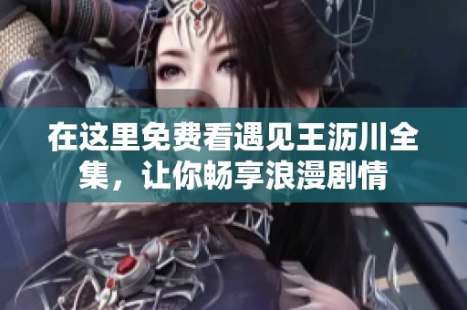在这里免费看遇见王沥川全集，让你畅享浪漫剧情